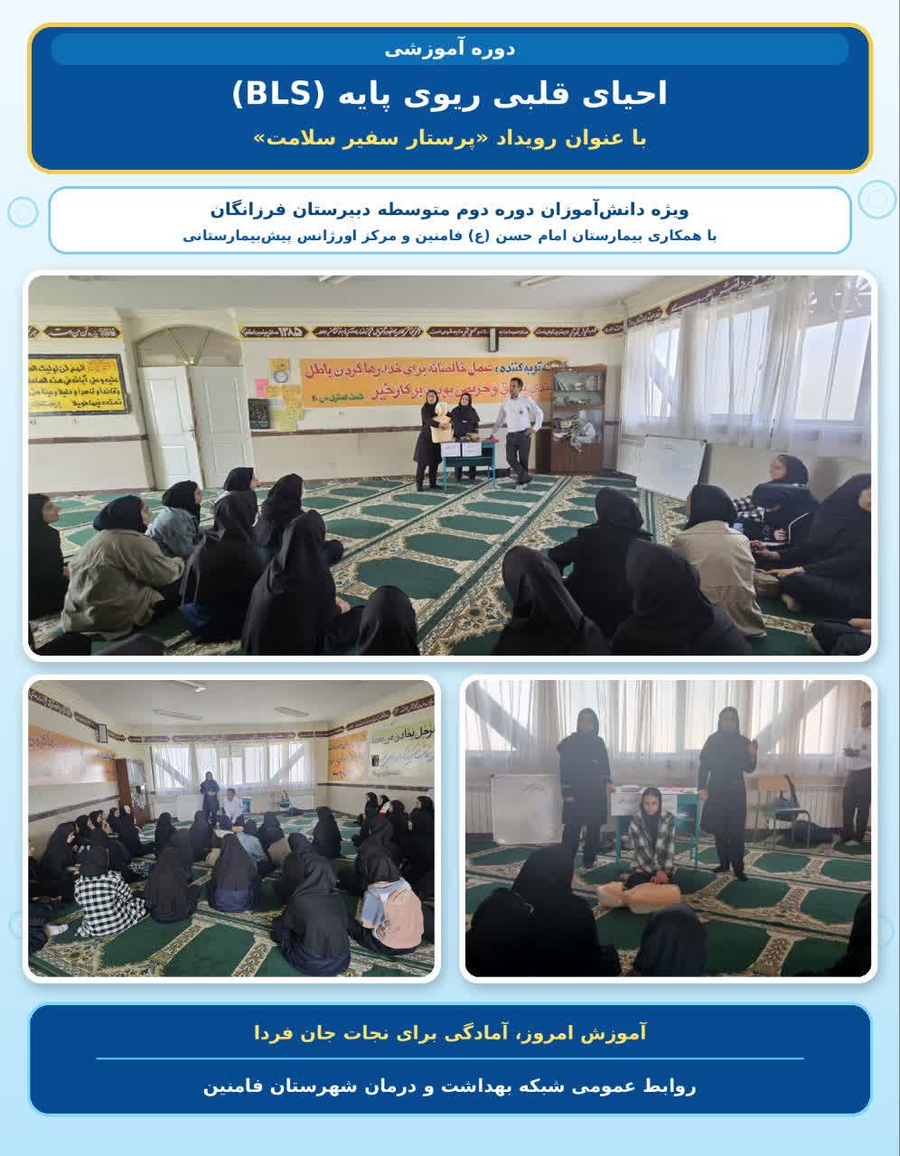 دوره آموزشی احیای قلبی ریوی پایه (BLS) با عنوان رویداد «پرستار سفیر سلامت» و با همکاری بیمارستان امام حسن (ع) فامنین و مرکز اورژانس پیش‌بیمارستانی، ویژه دانش‌آموزان دوره دوم متوسطه دبیرستان فرزانگان برگزار شد.
